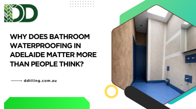 Why Does Bathroom Waterproofing In Adelaide Matter More Than People Think?
